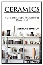 Ceramics: 1-2-3 Easy Steps to Mastering Ceramics!