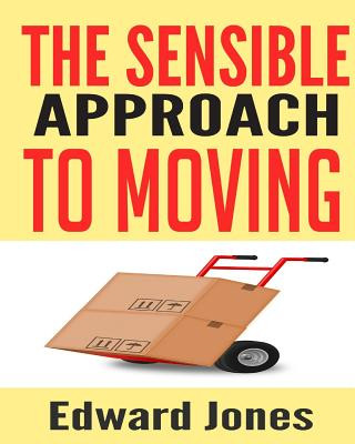 The Sensible Approach to Moving: Learn How to Make a Home Move Easy and Painless!