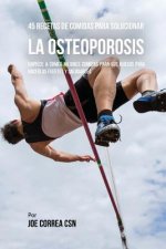 45 Recetas De Comidas Para Solucionar La Osteoporosis: Empiece A Comer Mejores Comidas Para Sus Huesos Para Hacerlos Fuertes Y Saludables
