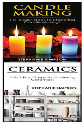 Candle Making & Ceramics: 1-2-3 Easy Steps to Mastering Candle Making! & 1-2-3 Easy Steps to Mastering Ceramics!