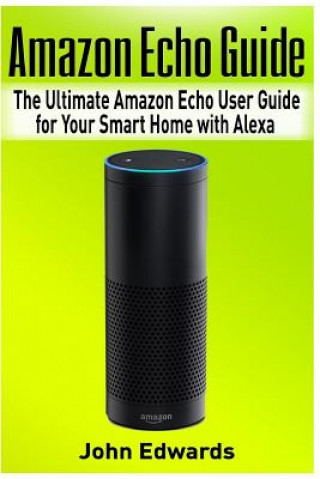Amazon Echo Guide: The Ultimate Amazon Echo User Guide for Your Smart Home with Alexa (2017 updated user guide, Echo Manual, with latest