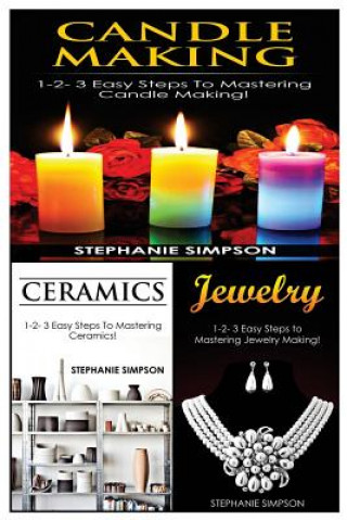 Candle Making & Ceramics & Jewelry: 1-2-3 Easy Steps to Mastering Candle Making! & 1-2-3 Easy Steps to Mastering Ceramics! & 1-2-3 Easy Steps to Maste