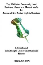 Top 100 Most Commonly Used Business Idioms and Phrasal Verbs for Advanced Non-Native English Speakers: A simple and easy way to understand business id
