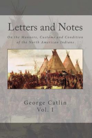 Letters and Notes on the Manners, Customs and Conditions of the North American Indian: Volume 1: Illustrated with Color Engravings