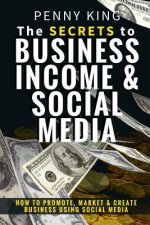 The SECRETS to BUSINESS, INCOME & SOCIAL MEDIA: How to Promote, Market & Create Business Using Social Media
