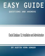 Easy Guide: Oracle Database 12c Installation and Administration: Questions and Answers