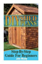 DIY Shed Plans: Step-By-Step Guide For Beginners: (DIY Sheds, Shed Building)