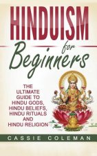 Hinduism for Beginners - The Ultimate Guide to Hindu Gods, Hindu Beliefs, Hindu Rituals and Hindu Religion