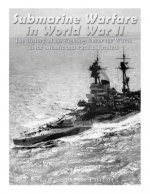 Submarine Warfare in World War II: The History of the Fighting Under the Waves in the Atlantic and Pacific Theaters