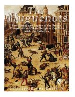 The Huguenots: The History and Legacy of the French Protestants and Their Religious Conflicts with the Catholics