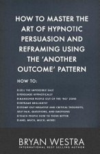 How To Master The Art of Hypnotic Persuasion and Reframing Using The Another Outcome Pattern