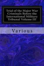 Trial of the Major War Criminals Before the International Military Tribunal Volume III: Nuremberg 14 November 1945--1 October 1946