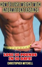 How To Lose Weight With Intermittent Fasting!: Lose 30 Pounds In 30 Days!