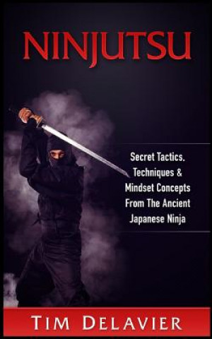 Ninjutsu: Secret Tactics, Techniques & Mindset Concepts from the Ancient Japanese Ninja