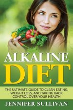 Alkaline Diet: The Ultimate Guide to Clean Eating, Weight Loss, and Taking Back Control over Your Health