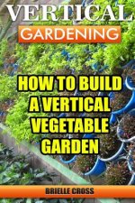Vertical Gardening: How To Build A Vertical Vegetable Garden