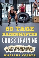60 Tage SAGENHAFTES CROSS TRAINING: Die BESTEN 60 TAEGLICHEN TRAININGS UND PALEO MAHLZEITEN FUER IHR ULTIMATIVES WOD