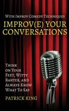 Improv(e) Your Conversations: Think on Your Feet, Witty Banter, and Always Know What To Say with Improv Comedy Techniques