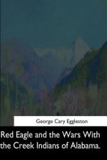 Red Eagle and the Wars With the Creek Indians of Alabama