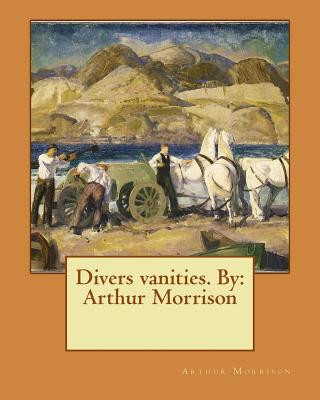 Divers vanities. By: Arthur Morrison