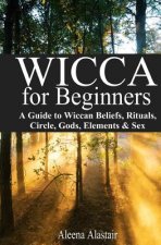 Wicca for Beginners: A Guide to Wiccan Beliefs, Rituals, Circle, Gods, Elements & Sex