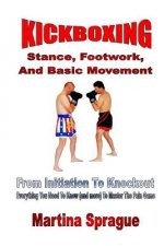 Kickboxing: Stance, Footwork, and Basic Movement: From Initiation to Knockout: Everything You Need to Know (and More) to Master th