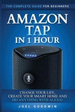 Amazon Tap in 1 Hour: The Complete Guide for Beginners - Change Your Life, Create Your Smart Home and Do Any-thing with Alexa!
