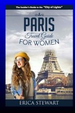 Paris: The Complete Insider's Guide for Women Traveling To Paris: Travel France Europe Guidebook (Europe France General Short