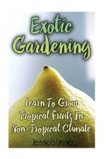 Exotic Gardening: Learn To Grow Tropical Fruits In Non-Tropical Climat: (Gardening Indoors, Gardening Vegetables, Gardening Books, Garde