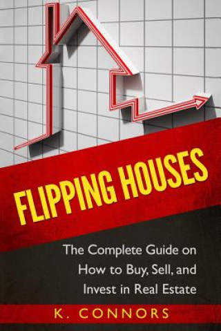 Flipping Houses: The Complete Guide on How to Buy, Sell, and Invest in Real Estate (K Connors)(Puha kötésű)