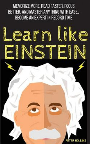 Learn Like Einstein: Memorize More, Read Faster, Focus Better, and Master Anything with Ease