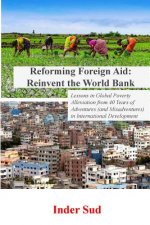 Reforming Foreign Aid: Reinvent the World Bank: Lessons in Global Poverty Alleviation from 40 years of adventures (and misadventures) in Inte