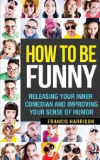 How to Be Funny: Releasing Your Inner Comedian and Developing Your Sense of Humor