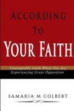 According To Your Faith: Unstoppable Faith When You Are Experiencing Great Opposition