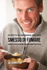40 Ricette Da Considerare Dopo Aver Smesso Di Fumare: Controlla Le Voglie Con Un Corretta Alimentazione E Una Dieta Sana