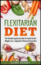 Flexitarian Diet: The Flexible Vegetarian Diet for Good Health, Weight Loss, Longevity & Disease Prevention