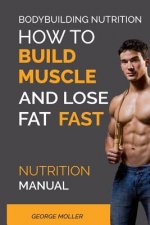 Bodybuilding Nutrition: How To Build Muscle And Lose Fat Fast: Nutrition Manual