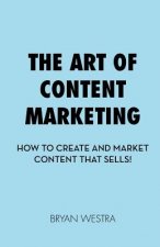 The Art of Content Marketing: How To Create And Market Content That Sells