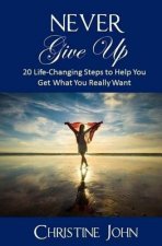Never Give Up: 20 Life-Changing Steps to Help You Get What You Really Want