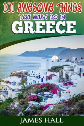 Greece: 101 Awesome Things You Must Do In Greece: Greece Travel Guide to The Land of Gods. The True Travel Guide from a True T