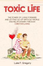Toxic Life: The Power Of Living Forward And Letting Go Of Difficult People And Relationships Through Christian Living