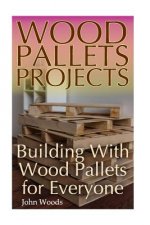 Wood Pallets Projects: Building With Wood Pallets for Everyone: (Woodworking, Woodworking Plans)