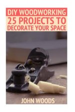 DIY Woodworking: 25 Projects To Decorate Your Space: (Woodworking, Woodworking Plans)