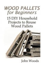 Wood Pallets for Beginners: 15 DIY Household Projects to Reuse Wood Pallets: (Woodworking, Woodworking Plans)