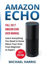 Amazon Echo: Full 2017 Amazon Echo User Manual-Learn Everything You Need to Know About Your Echo from Beginner to Expert
