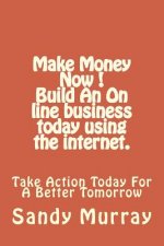 Make Money Now ! Build an on line business today using the internet.: Take Action Today For A Better Tomorrow.