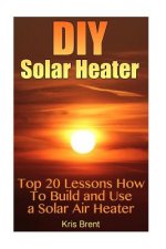 DIY Solar Heater: Top 20 Lessons How To Build and Use a Solar Air Heater
