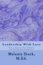 Leadership With Love: How to Empower Your Children and Yourself with Compassion