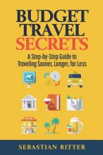 Budget Travel: Secrets: A Step-by-Step Guide to Traveling Sooner, Longer, for Less