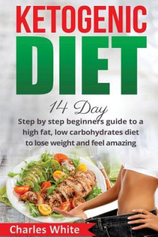 Ketogenic Diet: 14 Day step by step beginners guide to a High Fat, Low Carbohydrates diet to Lose Weight and feel Amazing.